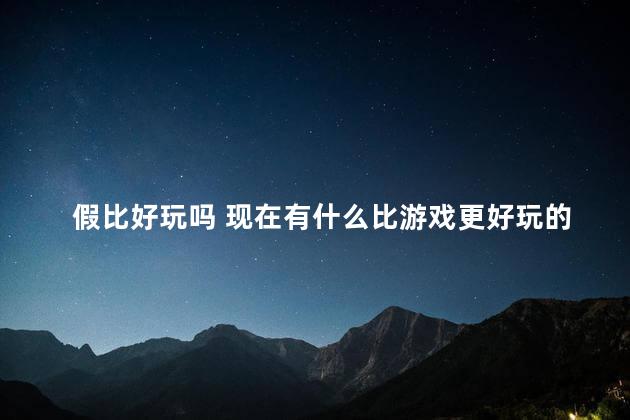 假比好玩吗 现在有什么比游戏更好玩的